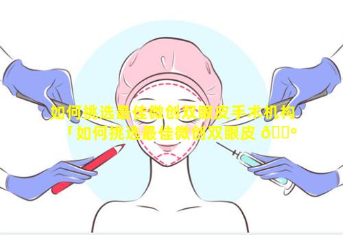 如何挑选最佳微创双眼皮手术机构「如何挑选最佳微创双眼皮 🌺 手术机构图片」